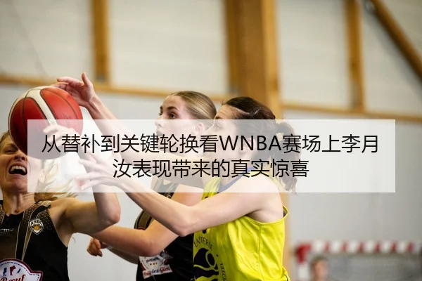 从替补到关键轮换看WNBA赛场上李月汝表现带来的真实惊喜
