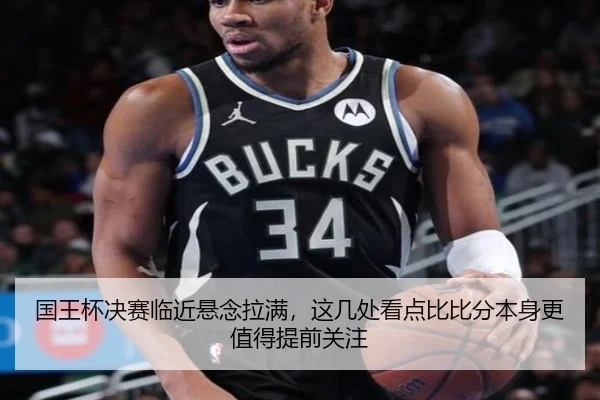 国王杯决赛临近悬念拉满，这几处看点比比分本身更值得提前关注